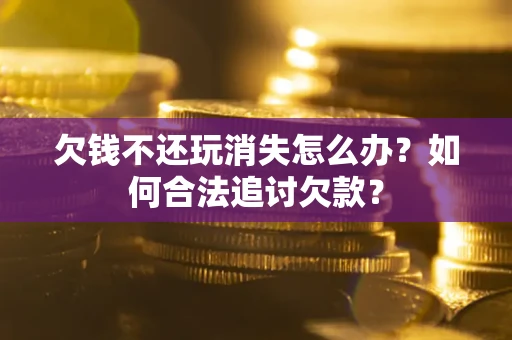 北京欠钱不还玩消失怎么办？如何合法追讨欠款？