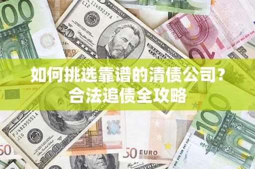 北京如何挑选靠谱的清债公司?合法追债全攻略 北京如何挑选靠谱的清债公司?合法追债全攻略