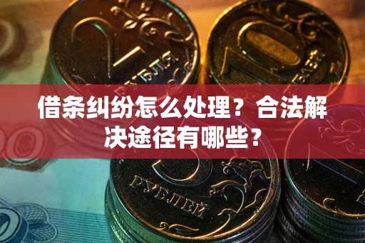 北京借条纠纷怎么处理？合法解决途径有哪些？