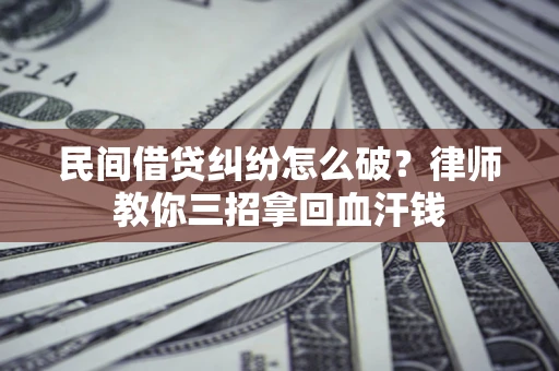 北京民间借贷纠纷怎么破？律师教你三招拿回血汗钱