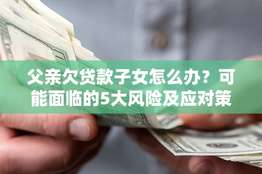 北京父亲欠贷款子女怎么办？可能面临的5大风险及应对策略