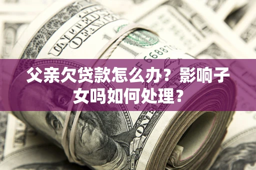 北京父亲欠贷款怎么办？影响子女吗如何处理？