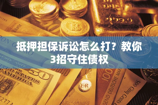 北京抵押担保诉讼怎么打？教你3招守住债权