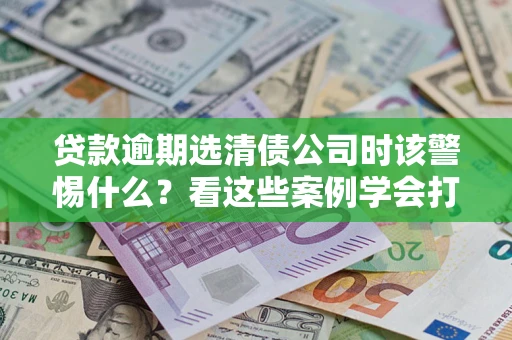 北京贷款逾期选清债公司时该警惕什么？看这些案例学会打翻身仗