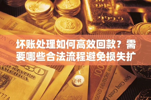 北京坏账处理如何高效回款？需要哪些合法流程避免损失扩大？
