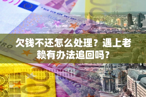 北京欠钱不还怎么处理？遇上老赖有办法追回吗？