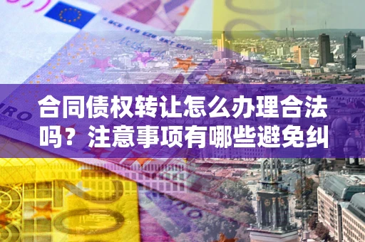 北京合同债权转让怎么办理合法吗？注意事项有哪些避免纠纷？