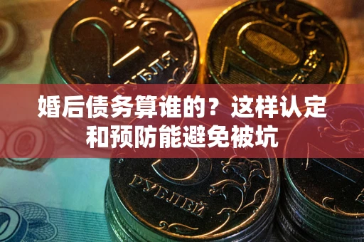 北京婚后债务算谁的？这样认定和预防能避免被坑