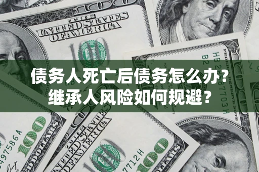 北京债务人死亡后债务怎么办？继承人风险如何规避？