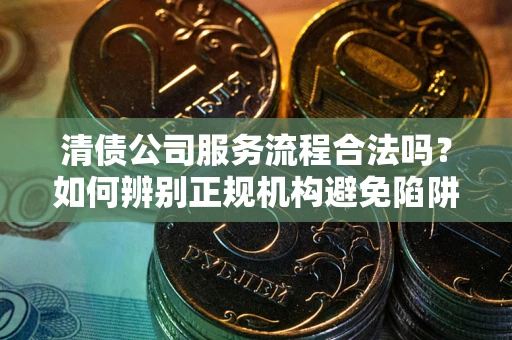 北京清债公司服务流程合法吗？如何辨别正规机构避免陷阱？