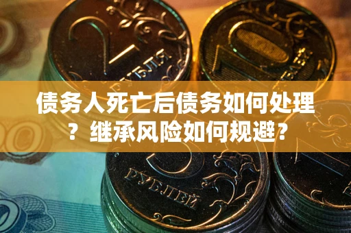 北京债务人死亡后债务如何处理？继承风险如何规避？