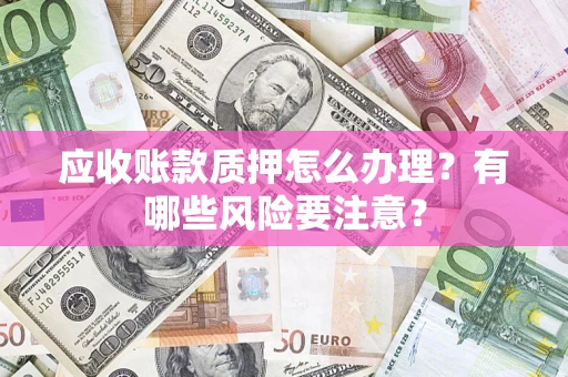 北京应收账款质押怎么办理？有哪些风险要注意？
