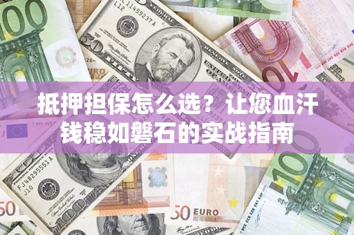 北京抵押担保怎么选？让您血汗钱稳如磐石的实战指南