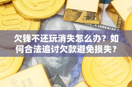 北京欠钱不还玩消失怎么办?如何合法追讨欠款避免损失? 北京欠钱不还玩消失怎么办?如何合法追讨欠款避免损失?