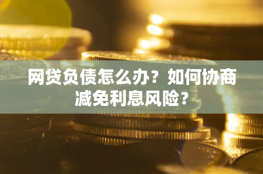 北京网贷负债怎么办？如何协商减免利息风险？