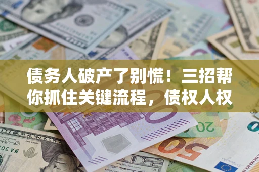 北京债务人破产了别慌！三招帮你抓住关键流程，债权人权益不再缩水