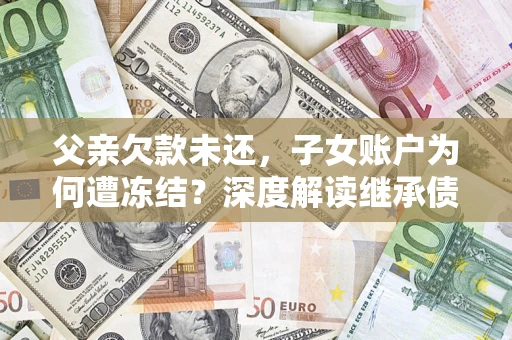 北京父亲欠款未还，子女账户为何遭冻结？深度解读继承债务迷局