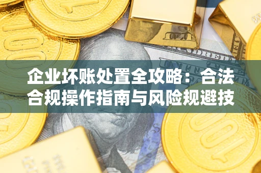北京企业坏账处置全攻略：合法合规操作指南与风险规避技巧解析