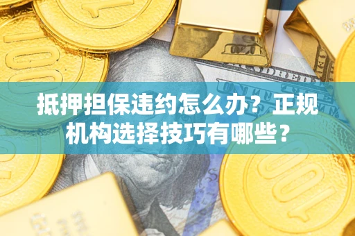 北京抵押担保违约怎么办？正规机构选择技巧有哪些？