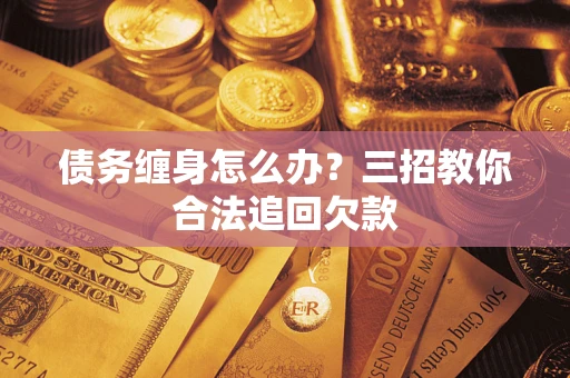 北京债务缠身怎么办？三招教你合法追回欠款