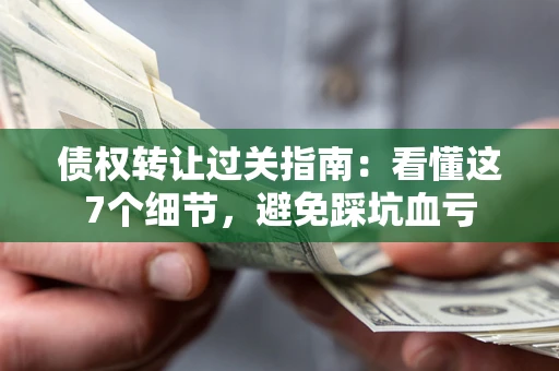 北京债权转让过关指南：看懂这7个细节，避免踩坑血亏