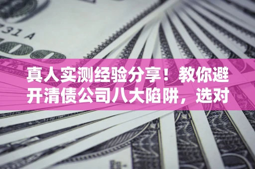 北京真人实测经验分享！教你避开清债公司八大陷阱，选对机构少走十年弯路