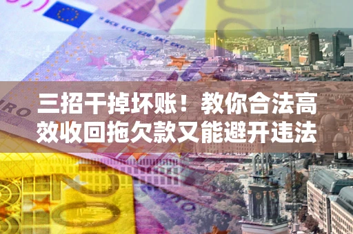 北京三招干掉坏账！教你合法高效收回拖欠款又能避开违法雷区