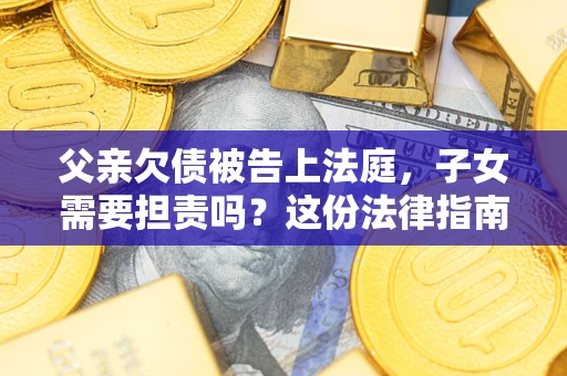 北京父亲欠债被告上法庭，子女需要担责吗？这份法律指南必须看完