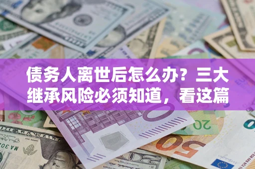北京债务人离世后怎么办？三大继承风险必须知道，看这篇就够了