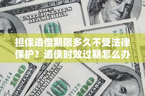 北京担保追偿期限多久不受法律保护？追债时效过期怎么办？
