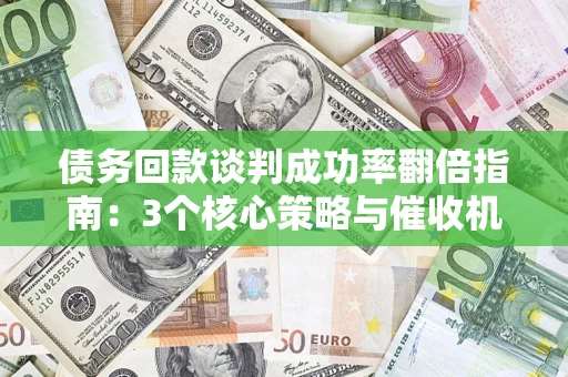 北京债务回款谈判成功率翻倍指南：3个核心策略与催收机构避坑法则