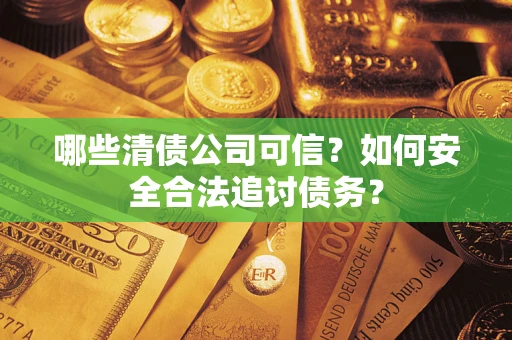 北京哪些清债公司可信？如何安全合法追讨债务？