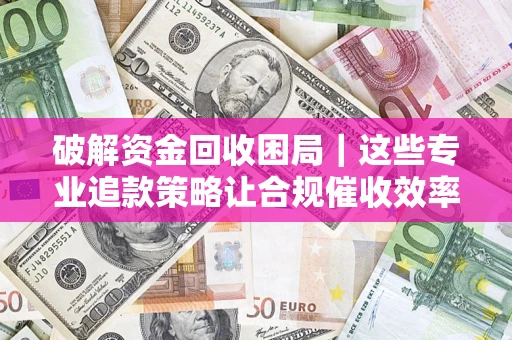 北京破解资金回收困局｜这些专业追款策略让合规催收效率翻倍