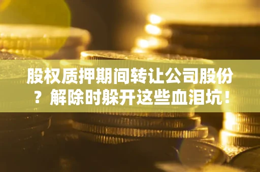 北京股权质押期间转让公司股份？解除时躲开这些血泪坑！