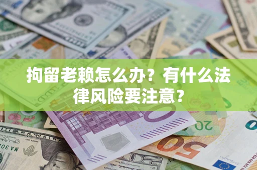 北京拘留老赖怎么办？有什么法律风险要注意？