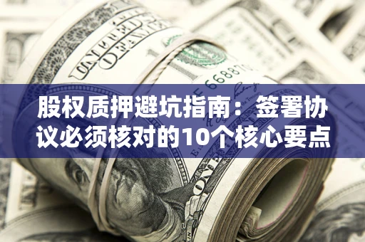 北京股权质押避坑指南:签署协议必须核对的10个核心要点 北京股权质押避坑指南:签署协议必须核对的10个核心要点