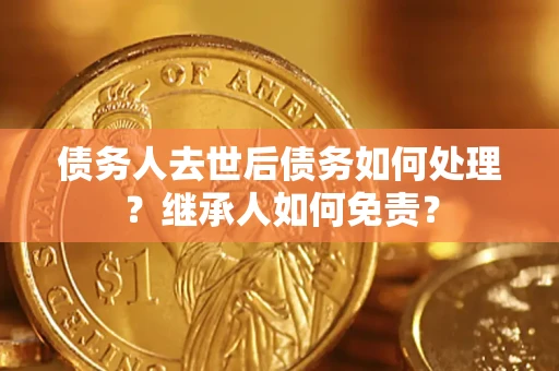 北京债务人去世后债务如何处理？继承人如何免责？
