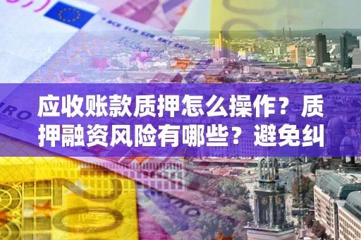 北京应收账款质押怎么操作？质押融资风险有哪些？避免纠纷高效融资技巧