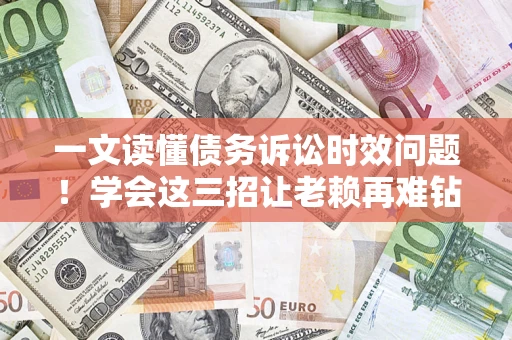 北京一文读懂债务诉讼时效问题！学会这三招让老赖再难钻空子