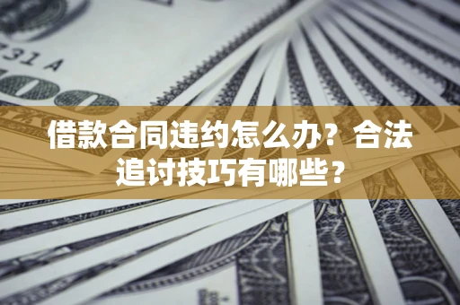 北京借款合同违约怎么办？合法追讨技巧有哪些？