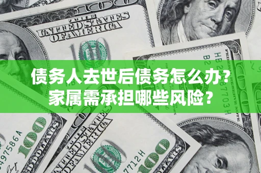 北京债务人去世后债务怎么办？家属需承担哪些风险？