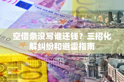 北京空借条没写谁还钱？三招化解纠纷和避雷指南