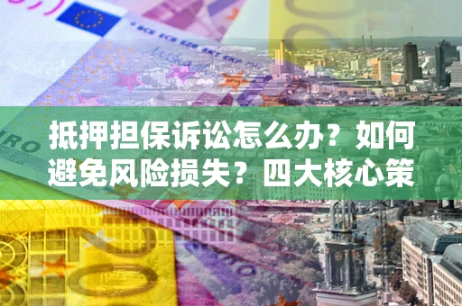 北京抵押担保诉讼怎么办？如何避免风险损失？四大核心策略全解读