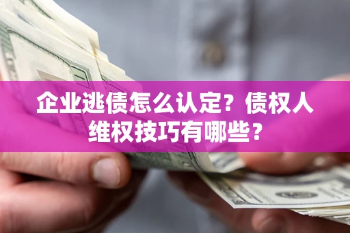 北京企业逃债怎么认定？债权人维权技巧有哪些？