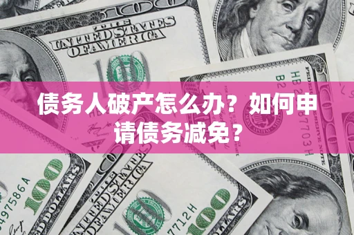 北京债务人破产怎么办？如何申请债务减免？