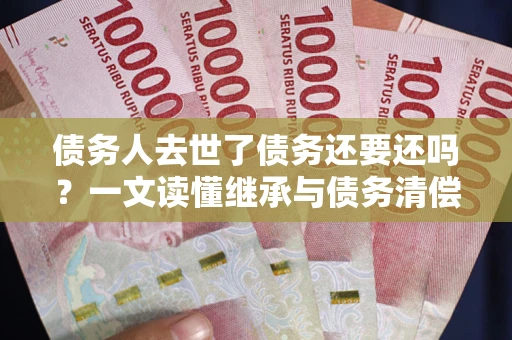 北京债务人去世了债务还要还吗？一文读懂继承与债务清偿