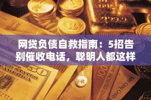 北京网贷负债自救指南：5招告别催收电话，聪明人都这样做