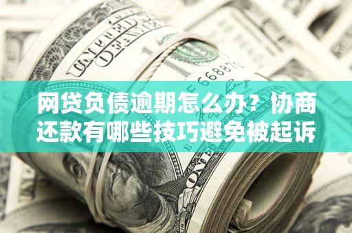 北京网贷负债逾期怎么办？协商还款有哪些技巧避免被起诉？