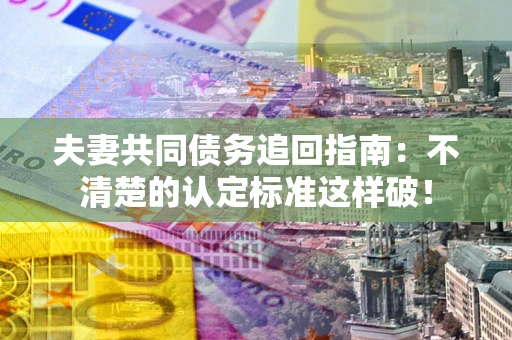 北京夫妻共同债务追回指南：不清楚的认定标准这样破！