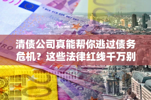 北京清债公司真能帮你逃过债务危机？这些法律红线千万别踩